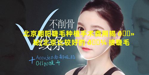 北京朝阳睫毛种植手术费用揭 🌻 秘(北京比较好的 🌾 接睫毛店)